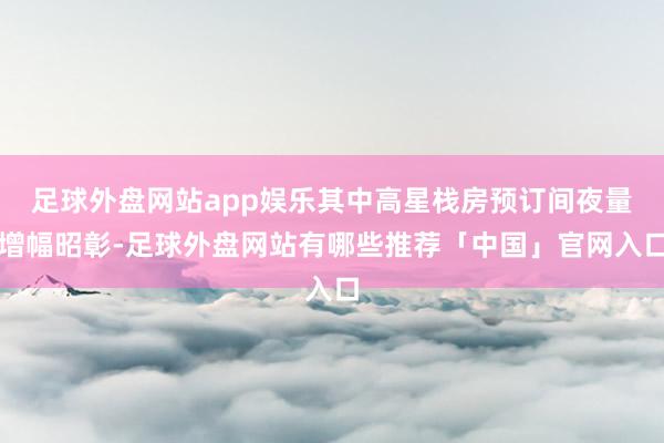 足球外盘网站app娱乐其中高星栈房预订间夜量增幅昭彰-足球外盘网站有哪些推荐「中国」官网入口