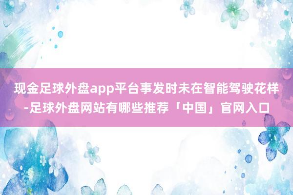 现金足球外盘app平台事发时未在智能驾驶花样-足球外盘网站有哪些推荐「中国」官网入口
