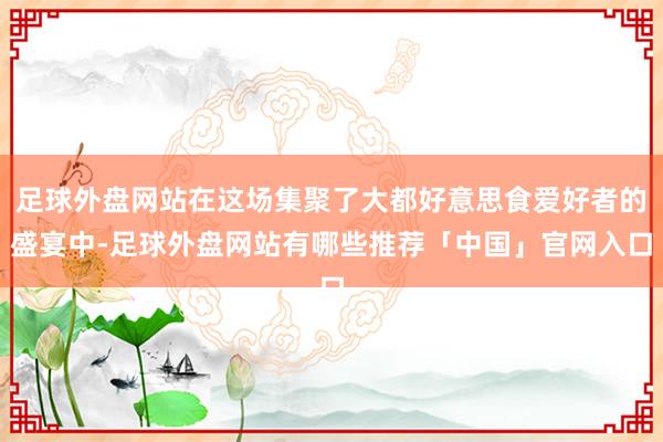 足球外盘网站在这场集聚了大都好意思食爱好者的盛宴中-足球外盘网站有哪些推荐「中国」官网入口