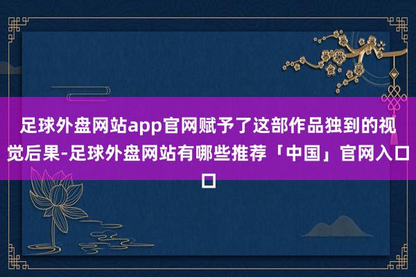 足球外盘网站app官网赋予了这部作品独到的视觉后果-足球外盘网站有哪些推荐「中国」官网入口