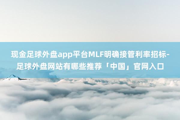 现金足球外盘app平台MLF明确接管利率招标-足球外盘网站有哪些推荐「中国」官网入口
