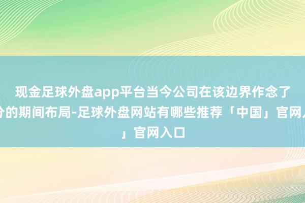 现金足球外盘app平台当今公司在该边界作念了充分的期间布局-足球外盘网站有哪些推荐「中国」官网入口