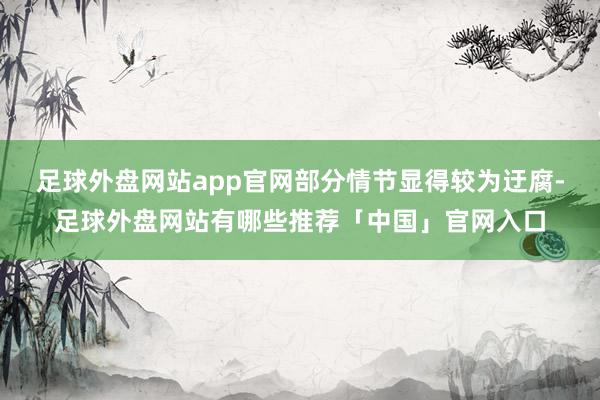 足球外盘网站app官网部分情节显得较为迂腐-足球外盘网站有哪些推荐「中国」官网入口