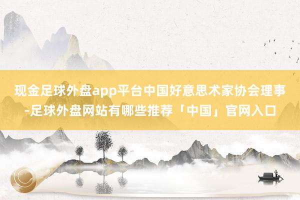 现金足球外盘app平台中国好意思术家协会理事-足球外盘网站有哪些推荐「中国」官网入口