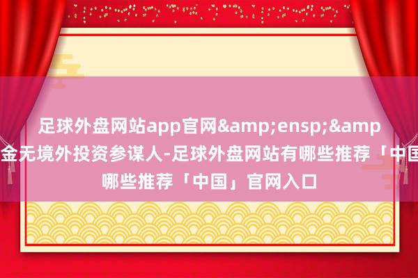 足球外盘网站app官网  本基金无境外投资参谋人-足球外盘网站有哪些推荐「中国」官网入口