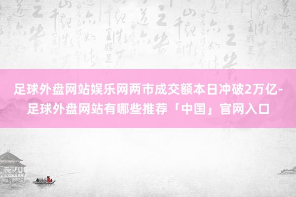足球外盘网站娱乐网两市成交额本日冲破2万亿-足球外盘网站有哪些推荐「中国」官网入口