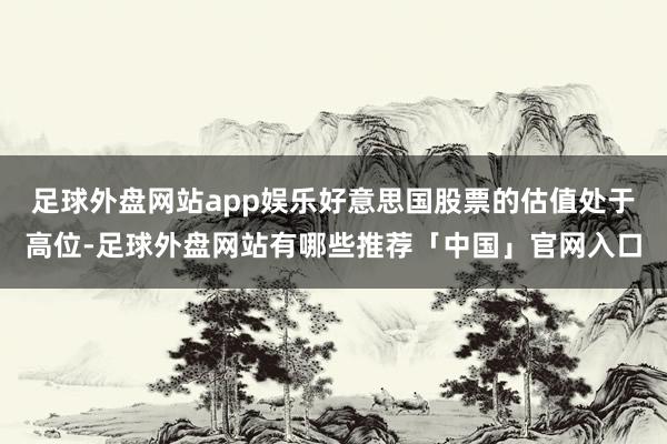 足球外盘网站app娱乐好意思国股票的估值处于高位-足球外盘网站有哪些推荐「中国」官网入口