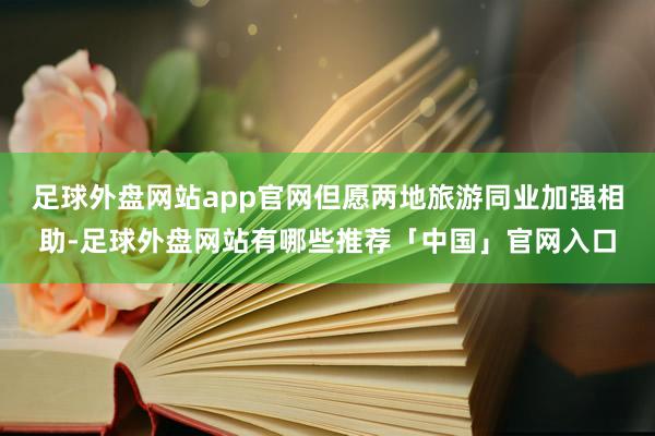 足球外盘网站app官网但愿两地旅游同业加强相助-足球外盘网站有哪些推荐「中国」官网入口