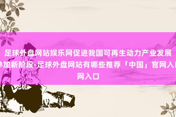 足球外盘网站娱乐网促进我国可再生动力产业发展参加新阶段-足球外盘网站有哪些推荐「中国」官网入口