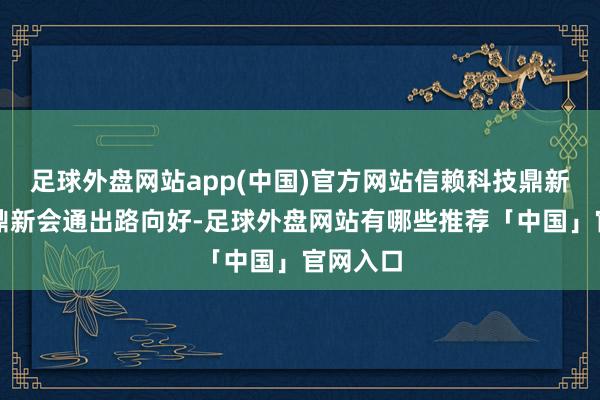 足球外盘网站app(中国)官方网站信赖科技鼎新与产业鼎新会通出路向好-足球外盘网站有哪些推荐「中国」官网入口