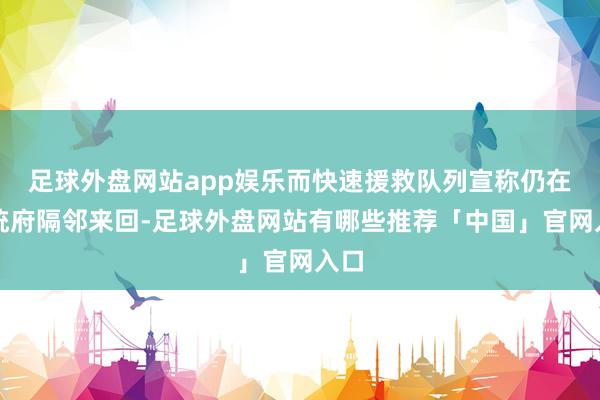 足球外盘网站app娱乐而快速援救队列宣称仍在总统府隔邻来回-足球外盘网站有哪些推荐「中国」官网入口