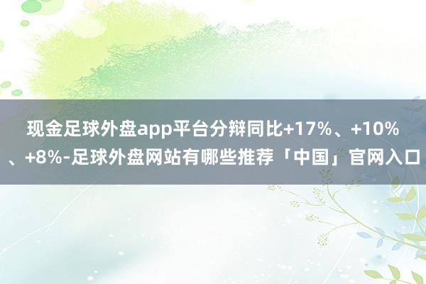 现金足球外盘app平台分辩同比+17%、+10%、+8%-足球外盘网站有哪些推荐「中国」官网入口