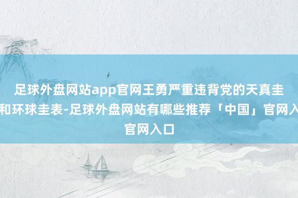 足球外盘网站app官网王勇严重违背党的天真圭表和环球圭表-足球外盘网站有哪些推荐「中国」官网入口