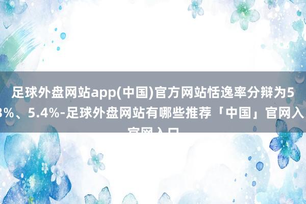 足球外盘网站app(中国)官方网站恬逸率分辩为5.3%、5.4%-足球外盘网站有哪些推荐「中国」官网入口