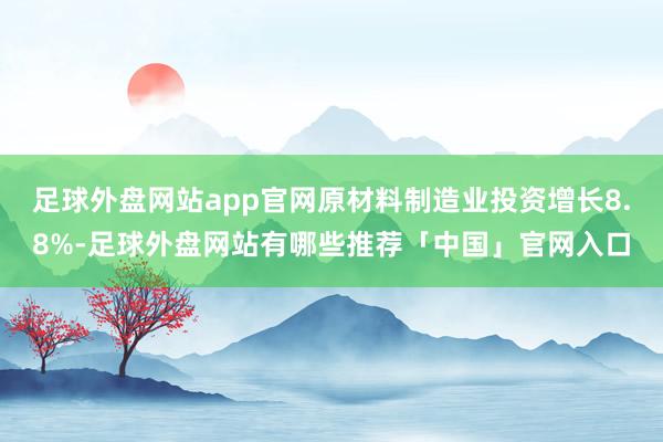 足球外盘网站app官网原材料制造业投资增长8.8%-足球外盘网站有哪些推荐「中国」官网入口