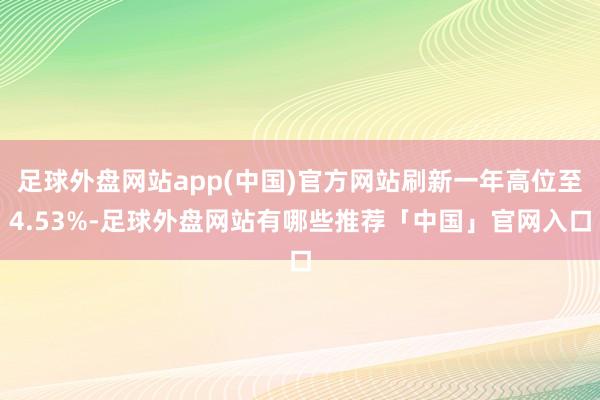 足球外盘网站app(中国)官方网站刷新一年高位至4.53%-足球外盘网站有哪些推荐「中国」官网入口