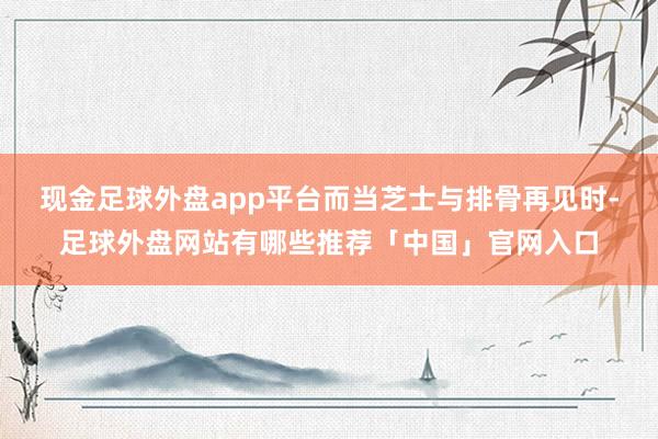 现金足球外盘app平台而当芝士与排骨再见时-足球外盘网站有哪些推荐「中国」官网入口