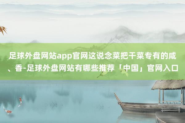 足球外盘网站app官网这说念菜把干菜专有的咸、香-足球外盘网站有哪些推荐「中国」官网入口