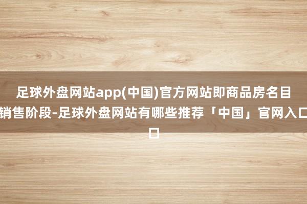足球外盘网站app(中国)官方网站即商品房名目销售阶段-足球外盘网站有哪些推荐「中国」官网入口