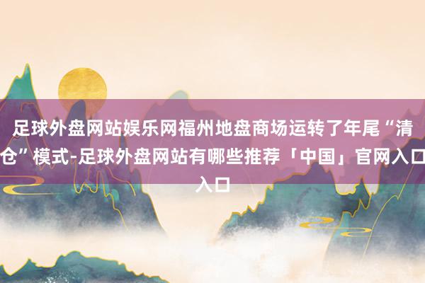 足球外盘网站娱乐网福州地盘商场运转了年尾“清仓”模式-足球外盘网站有哪些推荐「中国」官网入口
