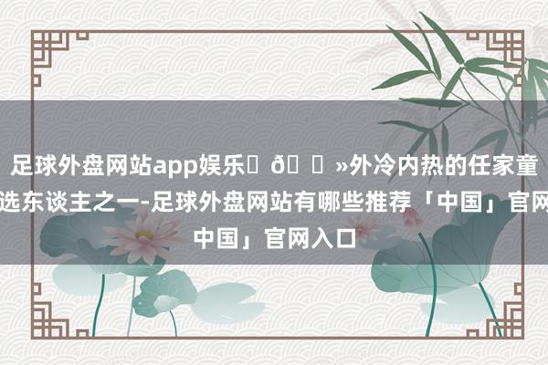 足球外盘网站app娱乐 🔻外冷内热的任家童是候选东谈主之一-足球外盘网站有哪些推荐「中国」官网入口