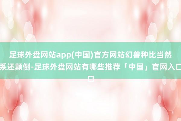 足球外盘网站app(中国)官方网站幻兽种比当然系还颠倒-足球外盘网站有哪些推荐「中国」官网入口