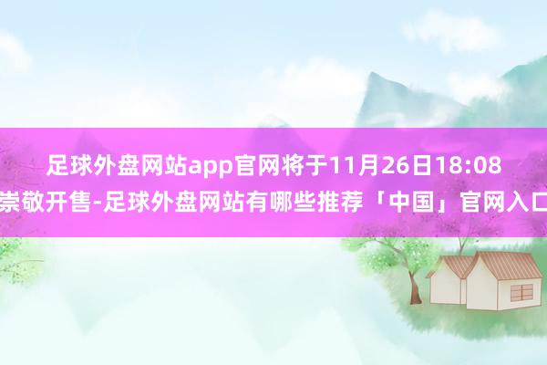 足球外盘网站app官网将于11月26日18:08崇敬开售-足球外盘网站有哪些推荐「中国」官网入口
