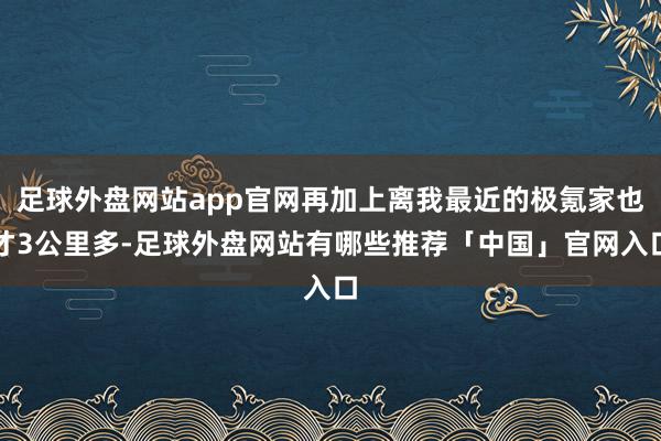足球外盘网站app官网再加上离我最近的极氪家也才3公里多-足球外盘网站有哪些推荐「中国」官网入口