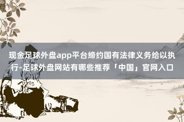 现金足球外盘app平台缔约国有法律义务给以执行-足球外盘网站有哪些推荐「中国」官网入口