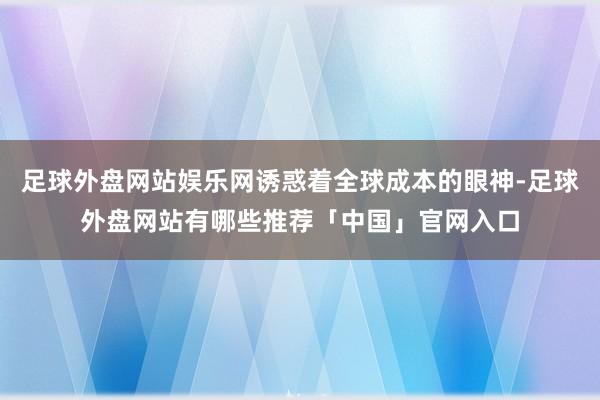 足球外盘网站娱乐网诱惑着全球成本的眼神-足球外盘网站有哪些推荐「中国」官网入口
