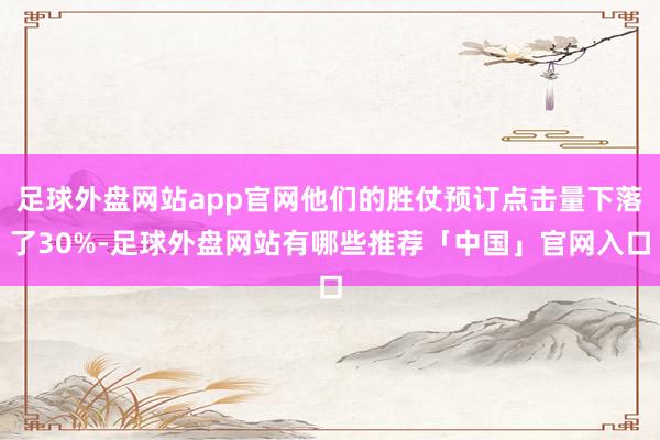 足球外盘网站app官网他们的胜仗预订点击量下落了30%-足球外盘网站有哪些推荐「中国」官网入口