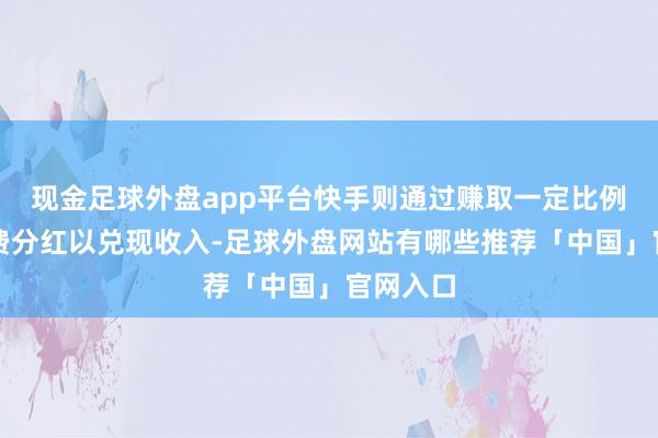 现金足球外盘app平台快手则通过赚取一定比例的投流费分红以兑现收入-足球外盘网站有哪些推荐「中国」官网入口