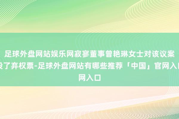 足球外盘网站娱乐网寂寥董事曾艳琳女士对该议案投了弃权票-足球外盘网站有哪些推荐「中国」官网入口