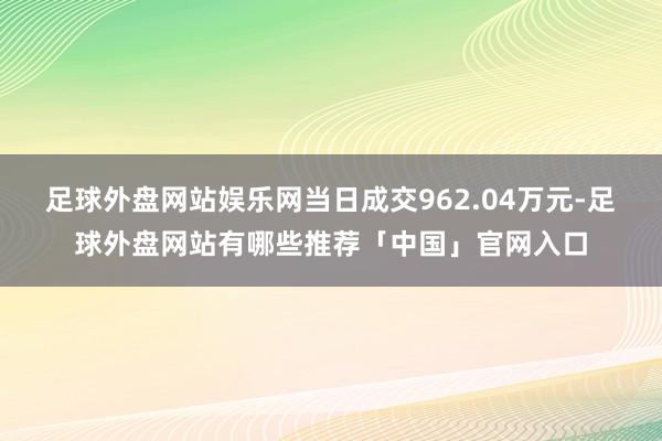 足球外盘网站娱乐网当日成交962.04万元-足球外盘网站有哪些推荐「中国」官网入口