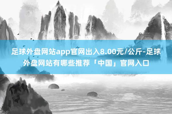足球外盘网站app官网出入8.00元/公斤-足球外盘网站有哪些推荐「中国」官网入口
