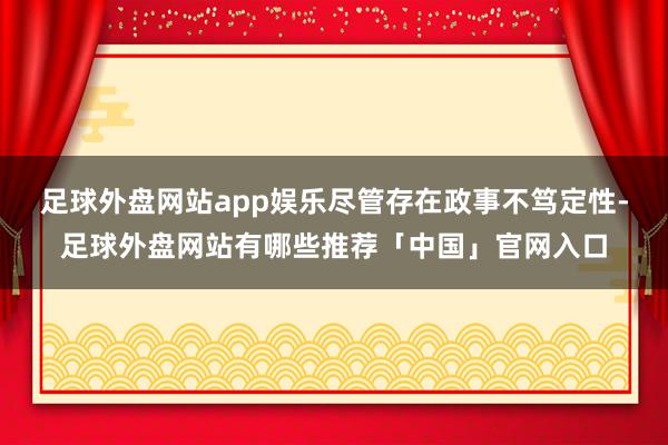 足球外盘网站app娱乐尽管存在政事不笃定性-足球外盘网站有哪些推荐「中国」官网入口