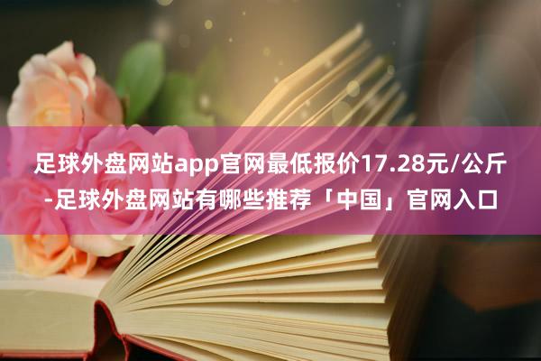 足球外盘网站app官网最低报价17.28元/公斤-足球外盘网站有哪些推荐「中国」官网入口