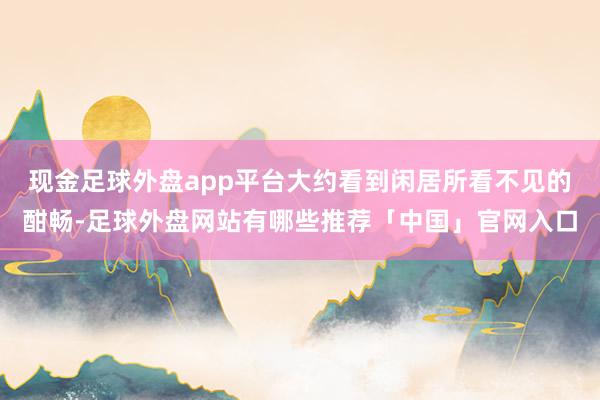 现金足球外盘app平台大约看到闲居所看不见的酣畅-足球外盘网站有哪些推荐「中国」官网入口