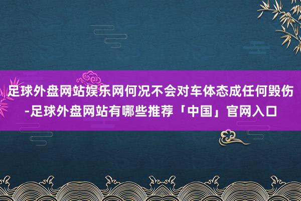 足球外盘网站娱乐网何况不会对车体态成任何毁伤-足球外盘网站有哪些推荐「中国」官网入口