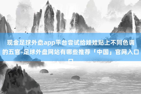 现金足球外盘app平台尝试给娃娃贴上不同色调的五官-足球外盘网站有哪些推荐「中国」官网入口