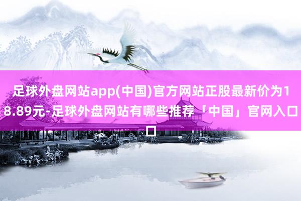 足球外盘网站app(中国)官方网站正股最新价为18.89元-足球外盘网站有哪些推荐「中国」官网入口