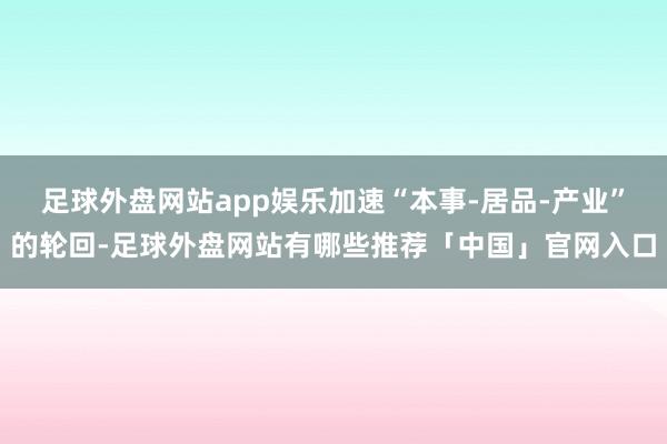 足球外盘网站app娱乐加速“本事-居品-产业”的轮回-足球外盘网站有哪些推荐「中国」官网入口