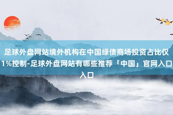 足球外盘网站境外机构在中国绿债商场投资占比仅1%控制-足球外盘网站有哪些推荐「中国」官网入口