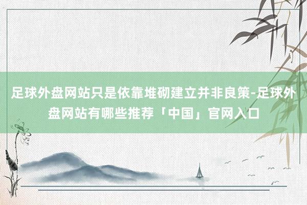 足球外盘网站只是依靠堆砌建立并非良策-足球外盘网站有哪些推荐「中国」官网入口