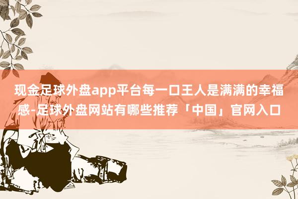 现金足球外盘app平台每一口王人是满满的幸福感-足球外盘网站有哪些推荐「中国」官网入口