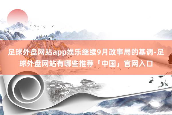 足球外盘网站app娱乐继续9月政事局的基调-足球外盘网站有哪些推荐「中国」官网入口