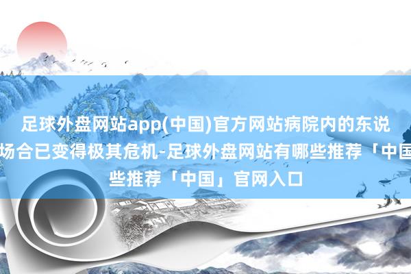 足球外盘网站app(中国)官方网站病院内的东说念主说念主场合已变得极其危机-足球外盘网站有哪些推荐「中国」官网入口