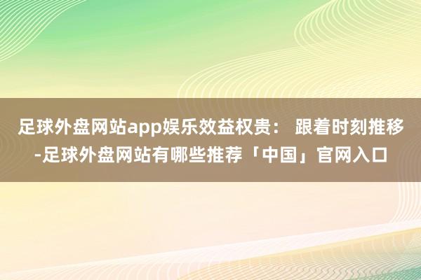 足球外盘网站app娱乐效益权贵： 跟着时刻推移-足球外盘网站有哪些推荐「中国」官网入口