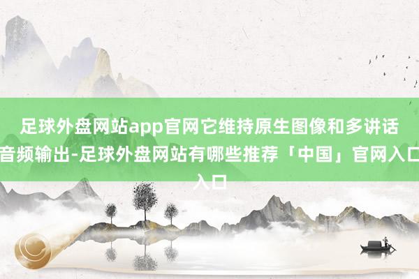 足球外盘网站app官网它维持原生图像和多讲话音频输出-足球外盘网站有哪些推荐「中国」官网入口