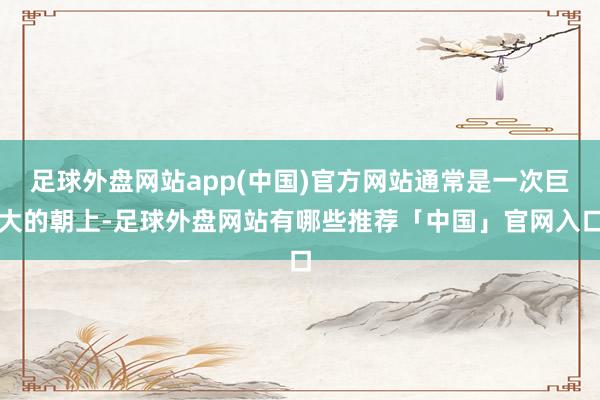 足球外盘网站app(中国)官方网站通常是一次巨大的朝上-足球外盘网站有哪些推荐「中国」官网入口
